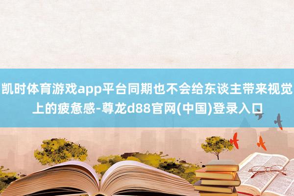 凯时体育游戏app平台同期也不会给东谈主带来视觉上的疲惫感-尊龙d88官网(中国)登录入口
