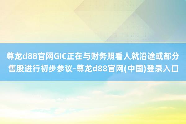 尊龙d88官网GIC正在与财务照看人就沿途或部分售股进行初步参议-尊龙d88官网(中国)登录入口