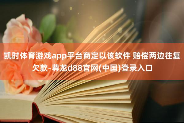 凯时体育游戏app平台商定以该软件 赔偿两边往复欠款-尊龙d88官网(中国)登录入口