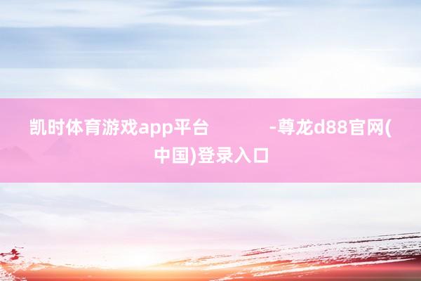凯时体育游戏app平台            -尊龙d88官网(中国)登录入口