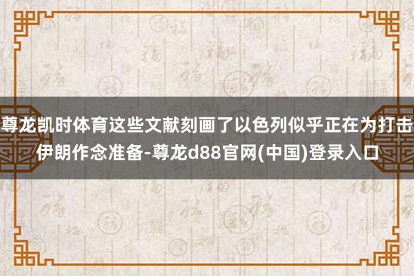 尊龙凯时体育这些文献刻画了以色列似乎正在为打击伊朗作念准备-尊龙d88官网(中国)登录入口