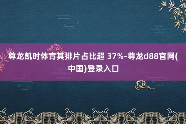 尊龙凯时体育其排片占比超 37%-尊龙d88官网(中国)登录入口