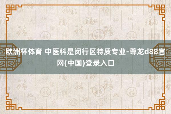 欧洲杯体育 中医科是闵行区特质专业-尊龙d88官网(中国)登录入口