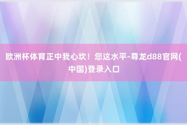 欧洲杯体育正中我心坎！您这水平-尊龙d88官网(中国)登录入口