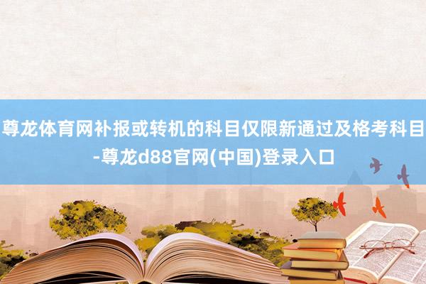 尊龙体育网补报或转机的科目仅限新通过及格考科目-尊龙d88官网(中国)登录入口