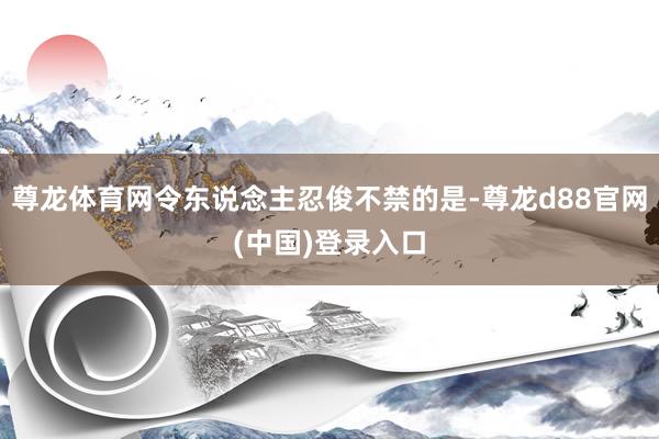 尊龙体育网令东说念主忍俊不禁的是-尊龙d88官网(中国)登录入口
