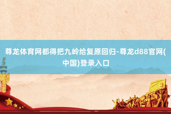 尊龙体育网都得把九岭给复原回归-尊龙d88官网(中国)登录入口