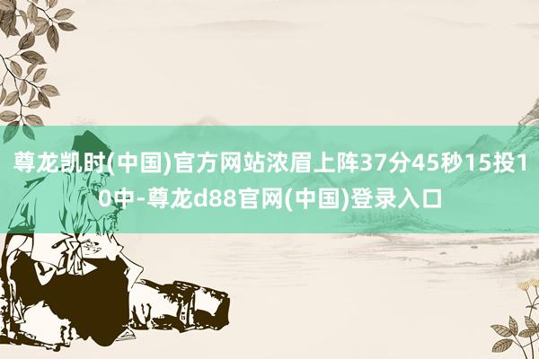 尊龙凯时(中国)官方网站浓眉上阵37分45秒15投10中-尊龙d88官网(中国)登录入口