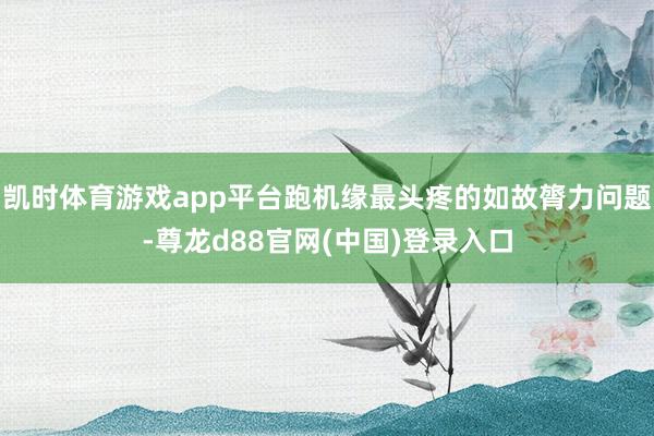 凯时体育游戏app平台跑机缘最头疼的如故膂力问题-尊龙d88官网(中国)登录入口