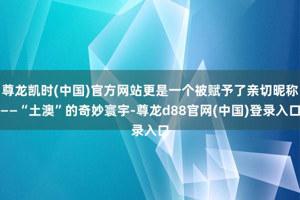 尊龙凯时(中国)官方网站更是一个被赋予了亲切昵称——“土澳”的奇妙寰宇-尊龙d88官网(中国)登录入口