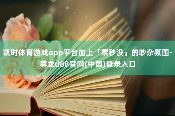 凯时体育游戏app平台加上「票秒没」的吵杂氛围-尊龙d88官网(中国)登录入口