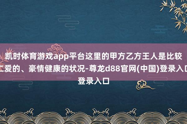 凯时体育游戏app平台这里的甲方乙方王人是比较仁爱的、豪情健康的状况-尊龙d88官网(中国)登录入口