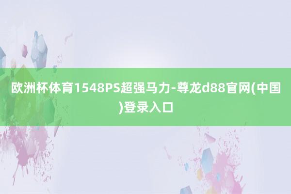 欧洲杯体育1548PS超强马力-尊龙d88官网(中国)登录入口