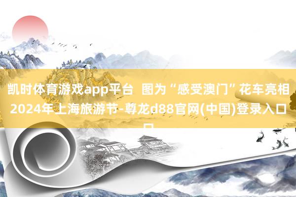 凯时体育游戏app平台  图为“感受澳门”花车亮相2024年上海旅游节-尊龙d88官网(中国)登录入口