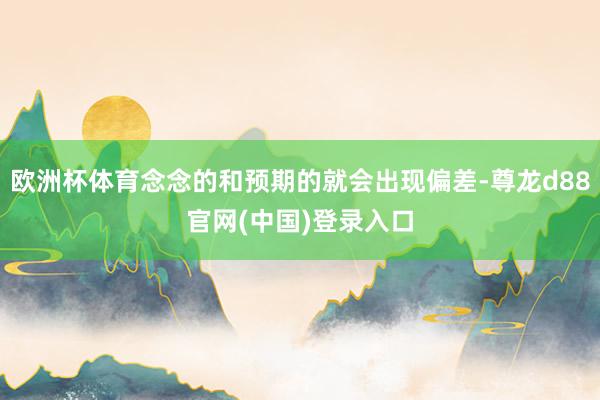 欧洲杯体育念念的和预期的就会出现偏差-尊龙d88官网(中国)登录入口