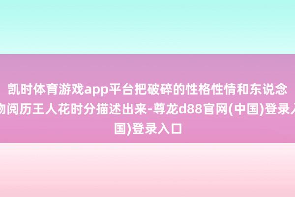 凯时体育游戏app平台把破碎的性格性情和东说念主物阅历王人花时分描述出来-尊龙d88官网(中国)登录入口