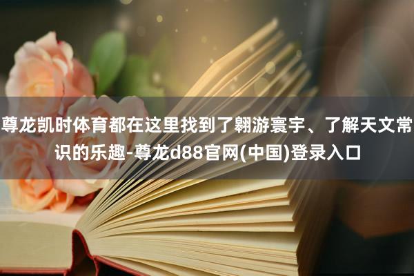 尊龙凯时体育都在这里找到了翱游寰宇、了解天文常识的乐趣-尊龙d88官网(中国)登录入口
