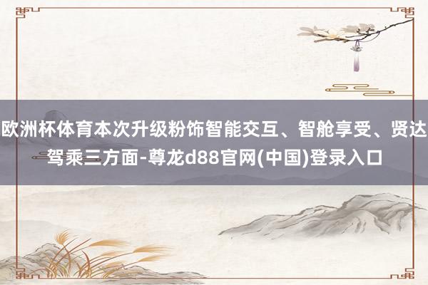 欧洲杯体育本次升级粉饰智能交互、智舱享受、贤达驾乘三方面-尊龙d88官网(中国)登录入口