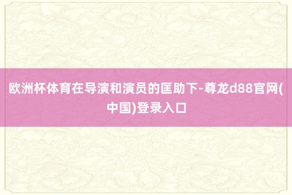 欧洲杯体育在导演和演员的匡助下-尊龙d88官网(中国)登录入口