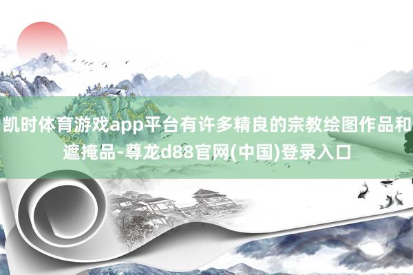 凯时体育游戏app平台有许多精良的宗教绘图作品和遮掩品-尊龙d88官网(中国)登录入口