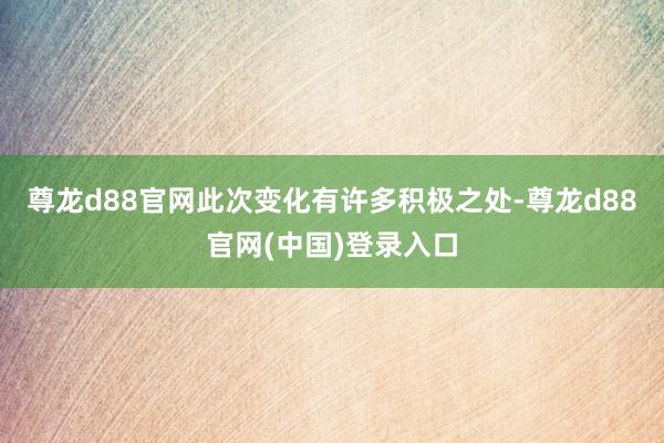 尊龙d88官网此次变化有许多积极之处-尊龙d88官网(中国)登录入口