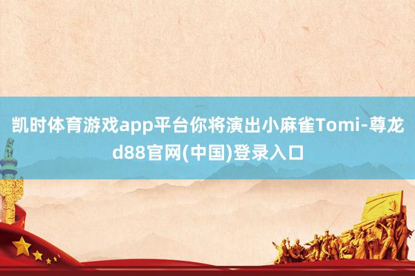 凯时体育游戏app平台你将演出小麻雀Tomi-尊龙d88官网(中国)登录入口