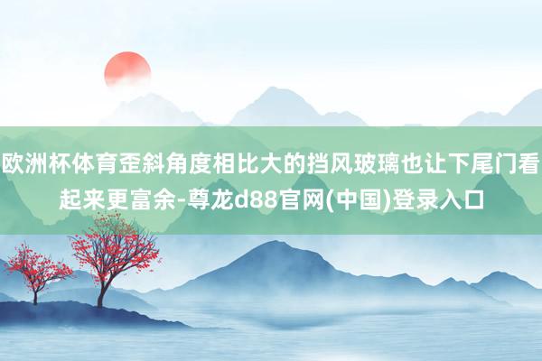 欧洲杯体育歪斜角度相比大的挡风玻璃也让下尾门看起来更富余-尊龙d88官网(中国)登录入口