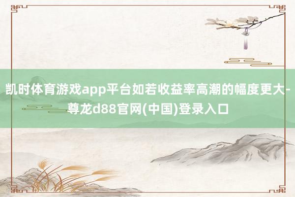 凯时体育游戏app平台如若收益率高潮的幅度更大-尊龙d88官网(中国)登录入口