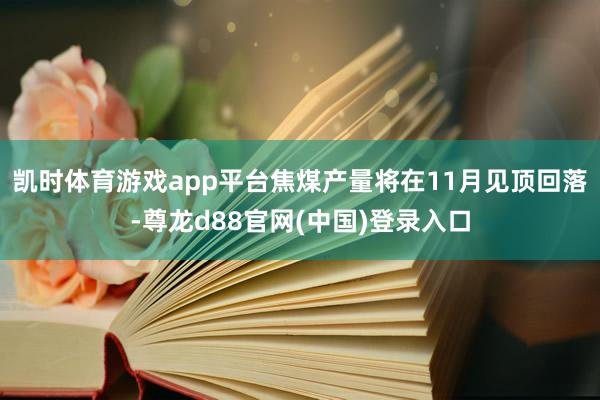 凯时体育游戏app平台焦煤产量将在11月见顶回落-尊龙d88官网(中国)登录入口