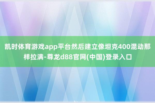 凯时体育游戏app平台然后建立像坦克400混动那样拉满-尊龙d88官网(中国)登录入口