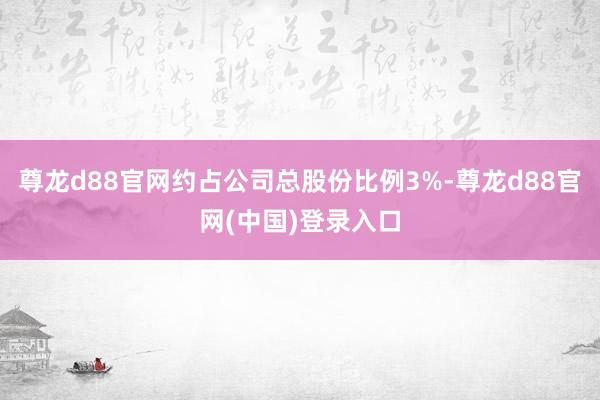 尊龙d88官网约占公司总股份比例3%-尊龙d88官网(中国)登录入口