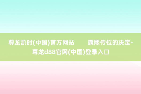 尊龙凯时(中国)官方网站        康熙传位的决定-尊龙d88官网(中国)登录入口