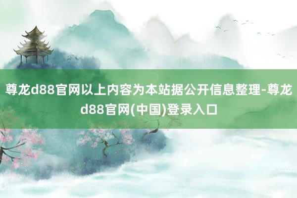 尊龙d88官网以上内容为本站据公开信息整理-尊龙d88官网(中国)登录入口