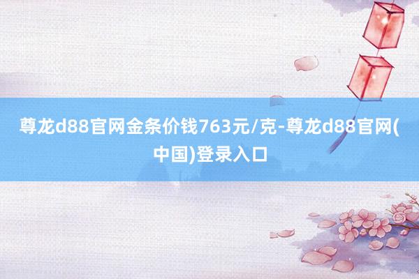 尊龙d88官网金条价钱763元/克-尊龙d88官网(中国)登录入口