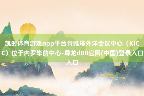 凯时体育游戏app平台肯雅塔外洋会议中心（KICC）位于内罗毕的中心-尊龙d88官网(中国)登录入口