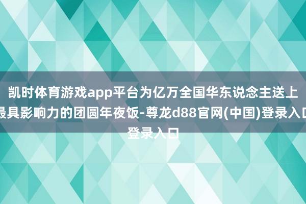 凯时体育游戏app平台为亿万全国华东说念主送上最具影响力的团圆年夜饭-尊龙d88官网(中国)登录入口