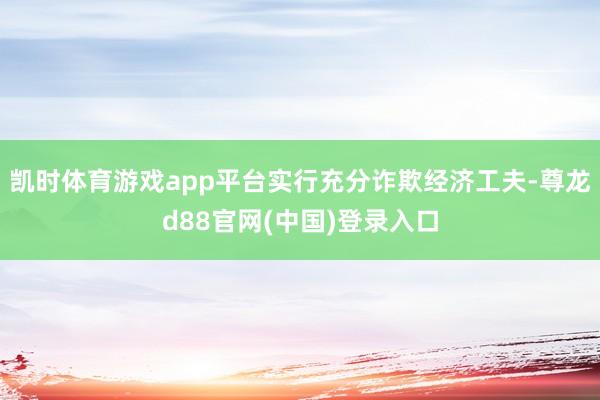 凯时体育游戏app平台实行充分诈欺经济工夫-尊龙d88官网(中国)登录入口