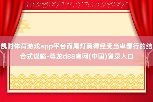 凯时体育游戏app平台而尾灯莫得经受当卑鄙行的结合式谋略-尊龙d88官网(中国)登录入口
