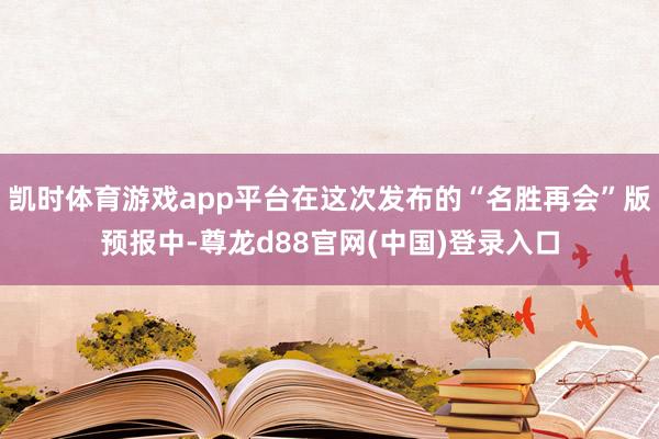 凯时体育游戏app平台在这次发布的“名胜再会”版预报中-尊龙d88官网(中国)登录入口