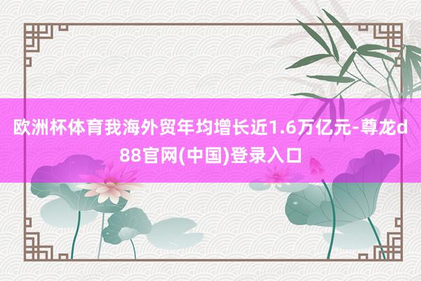 欧洲杯体育我海外贸年均增长近1.6万亿元-尊龙d88官网(中国)登录入口