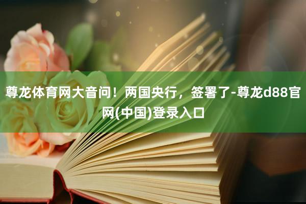 尊龙体育网大音问！两国央行，签署了-尊龙d88官网(中国)登录入口