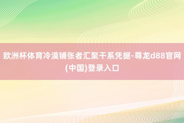 欧洲杯体育冷漠铺张者汇聚干系凭据-尊龙d88官网(中国)登录入口