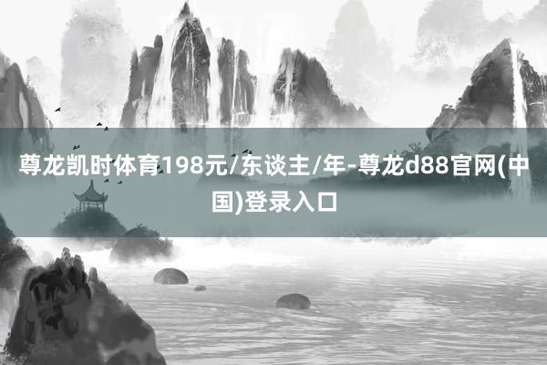 尊龙凯时体育198元/东谈主/年-尊龙d88官网(中国)登录入口