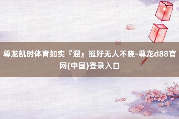 尊龙凯时体育如实『混』挺好无人不晓-尊龙d88官网(中国)登录入口