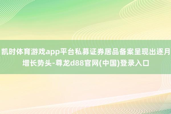 凯时体育游戏app平台私募证券居品备案呈现出逐月增长势头-尊龙d88官网(中国)登录入口