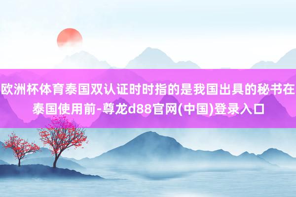 欧洲杯体育泰国双认证时时指的是我国出具的秘书在泰国使用前-尊龙d88官网(中国)登录入口