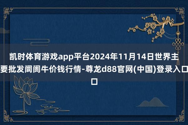凯时体育游戏app平台2024年11月14日世界主要批发阛阓牛价钱行情-尊龙d88官网(中国)登录入口