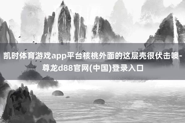 凯时体育游戏app平台核桃外面的这层壳很伏击噢-尊龙d88官网(中国)登录入口