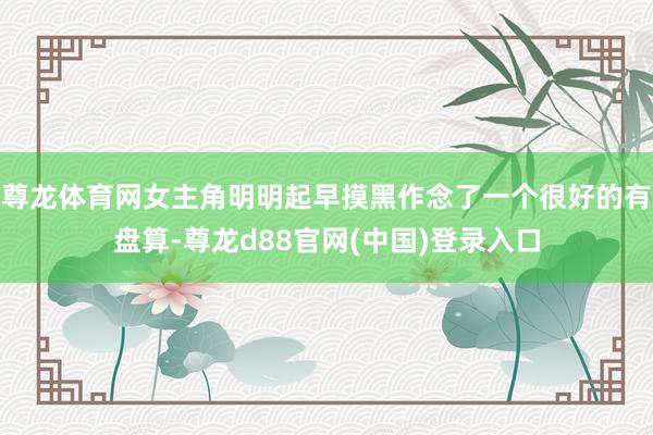 尊龙体育网女主角明明起早摸黑作念了一个很好的有盘算-尊龙d88官网(中国)登录入口