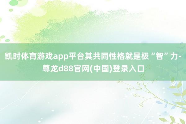 凯时体育游戏app平台其共同性格就是极“智”力-尊龙d88官网(中国)登录入口